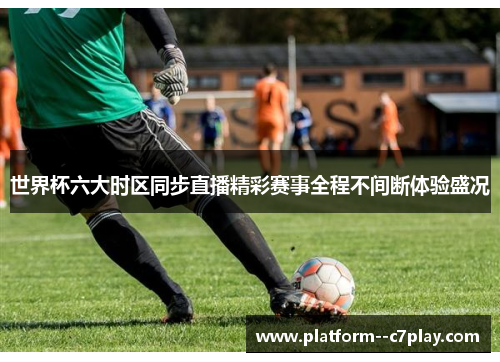 世界杯六大时区同步直播精彩赛事全程不间断体验盛况 世界杯六大时区同步直播精彩赛事全程不间断体验盛况