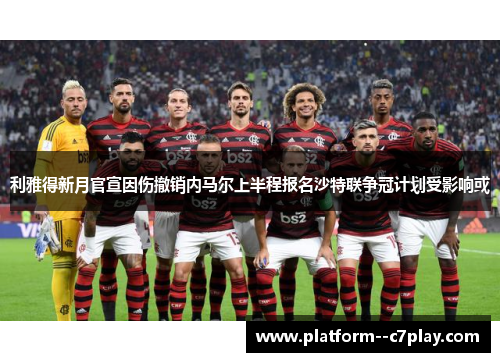 利雅得新月官宣因伤撤销内马尔上半程报名沙特联争冠计划受影响或