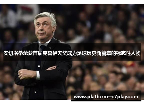 安切洛蒂荣获首届克鲁伊夫奖成为足球历史新篇章的标志性人物