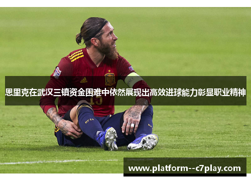 恩里克在武汉三镇资金困难中依然展现出高效进球能力彰显职业精神