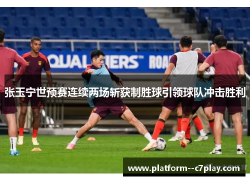 张玉宁世预赛连续两场斩获制胜球引领球队冲击胜利