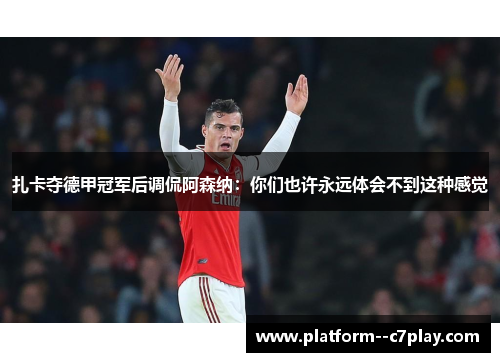 扎卡夺德甲冠军后调侃阿森纳：你们也许永远体会不到这种感觉