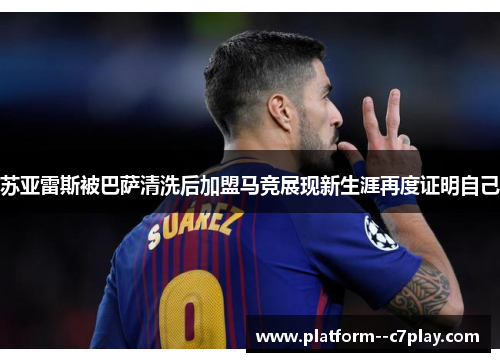 苏亚雷斯被巴萨清洗后加盟马竞展现新生涯再度证明自己