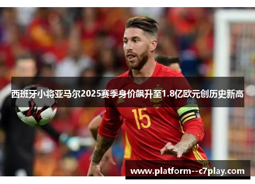 西班牙小将亚马尔2025赛季身价飙升至1.8亿欧元创历史新高