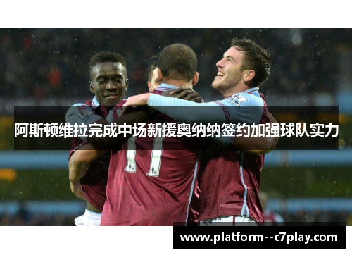 阿斯顿维拉完成中场新援奥纳纳签约加强球队实力