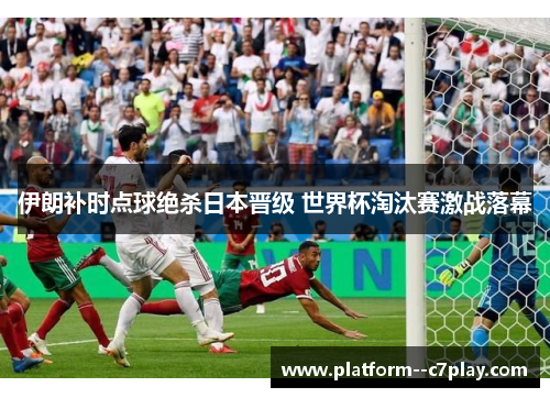 伊朗补时点球绝杀日本晋级 世界杯淘汰赛激战落幕