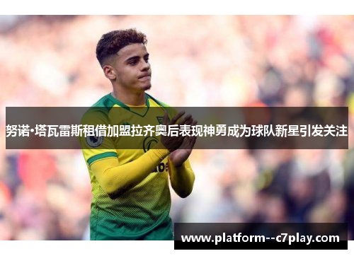 努诺·塔瓦雷斯租借加盟拉齐奥后表现神勇成为球队新星引发关注