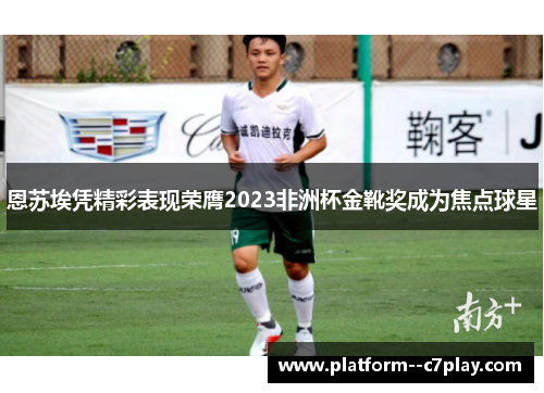 恩苏埃凭精彩表现荣膺2023非洲杯金靴奖成为焦点球星