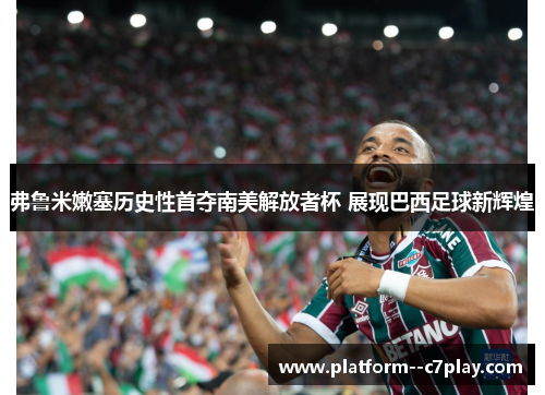 弗鲁米嫩塞历史性首夺南美解放者杯 展现巴西足球新辉煌