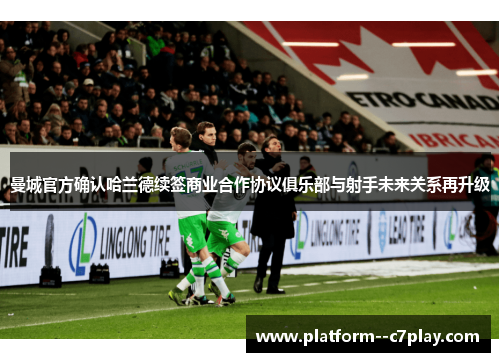 曼城官方确认哈兰德续签商业合作协议俱乐部与射手未来关系再升级 曼城官方确认哈兰德续签商业合作协议俱乐部与射手未来关系再升级