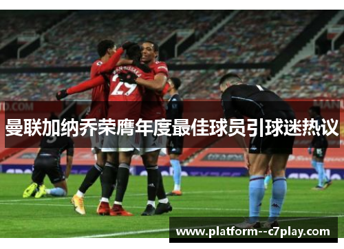 曼联加纳乔荣膺年度最佳球员引球迷热议 曼联加纳乔荣膺年度最佳球员引球迷热议